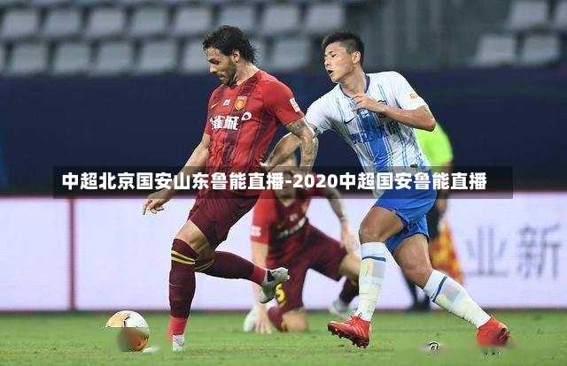中超北京国安山东鲁能直播-2020中超国安鲁能直播