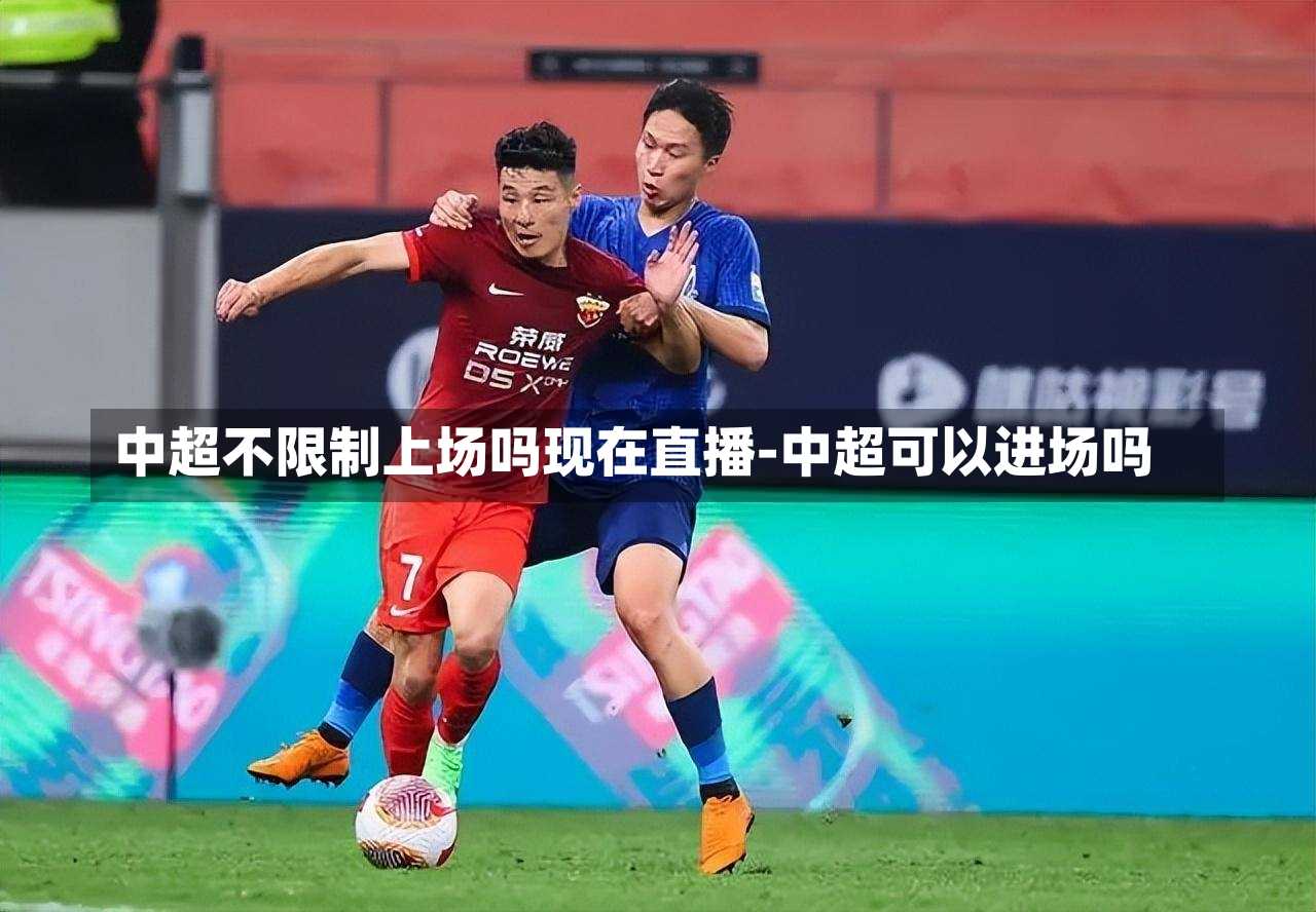 中超不限制上场吗现在直播-中超可以进场吗