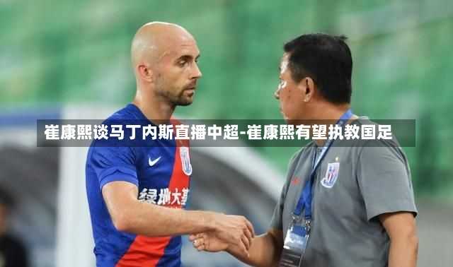 崔康熙谈马丁内斯直播中超-崔康熙有望执教国足