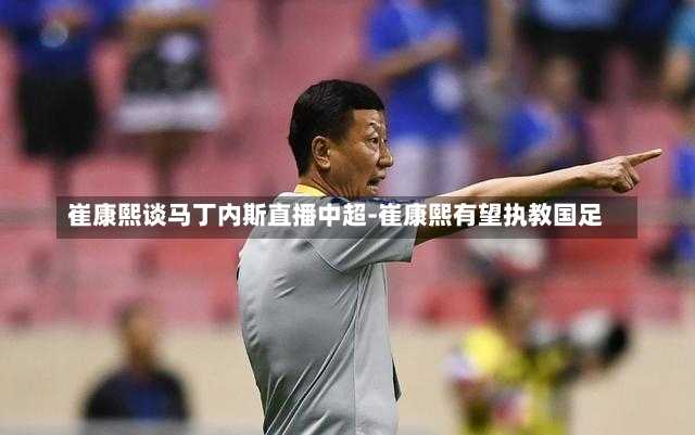 崔康熙谈马丁内斯直播中超-崔康熙有望执教国足