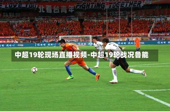 中超19轮现场直播视频-中超19轮战况鲁能