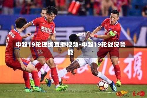 中超19轮现场直播视频-中超19轮战况鲁能