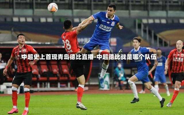 中超史上首现青岛德比直播-中超德比战是哪个队伍