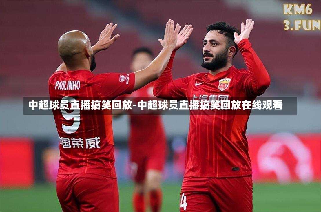 中超球员直播搞笑回放-中超球员直播搞笑回放在线观看