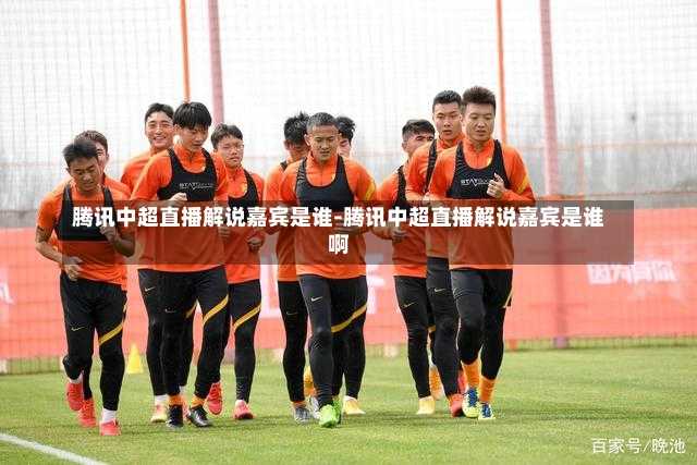腾讯中超直播解说嘉宾是谁-腾讯中超直播解说嘉宾是谁啊