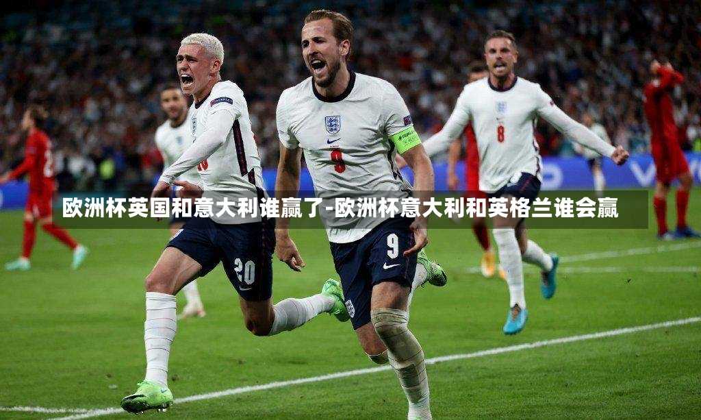 欧洲杯英国和意大利谁赢了-欧洲杯意大利和英格兰谁会赢