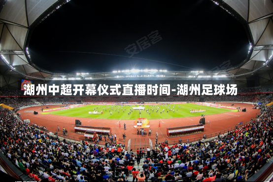 湖州中超开幕仪式直播时间-湖州足球场