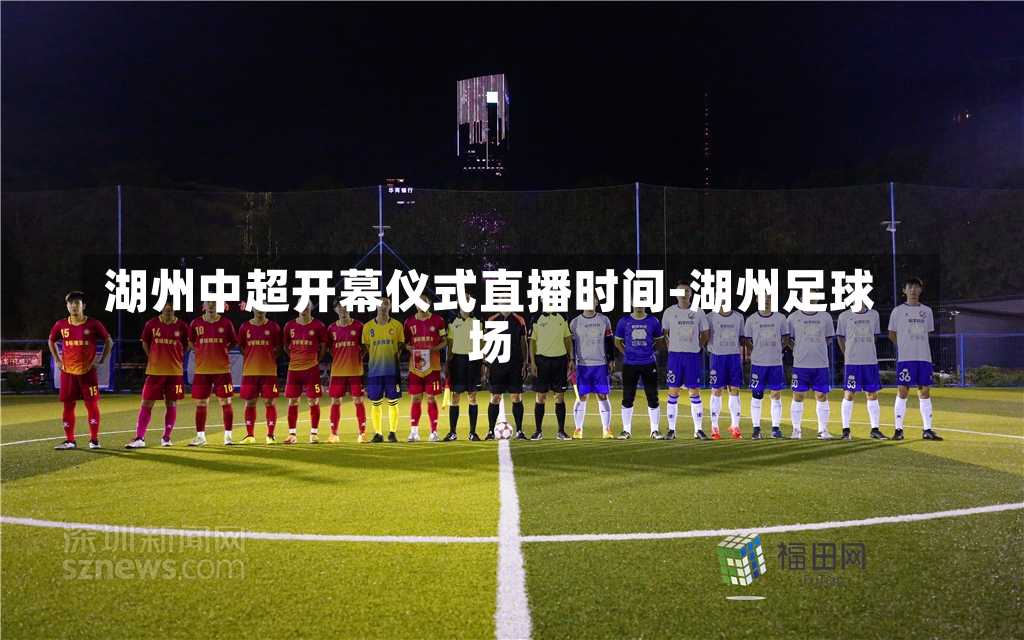 湖州中超开幕仪式直播时间-湖州足球场