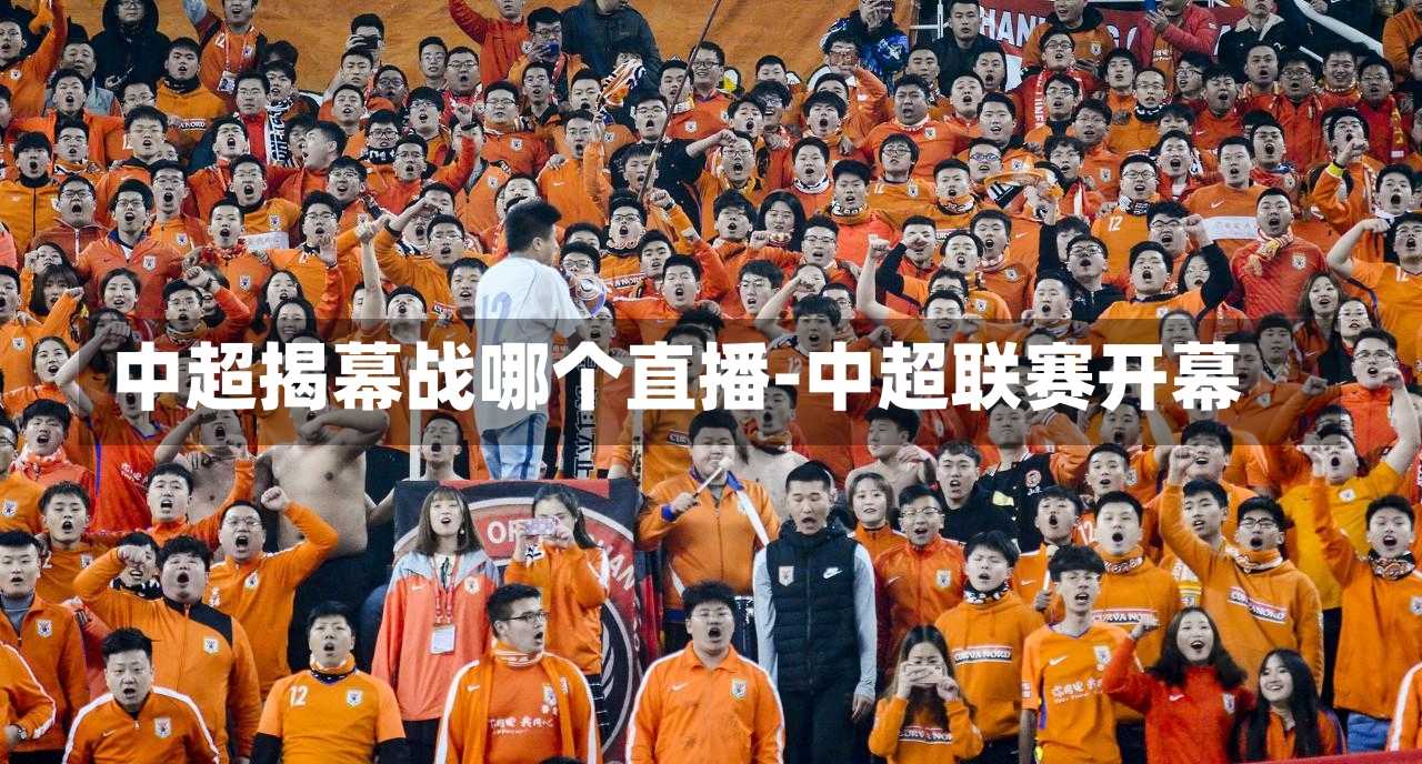 中超揭幕战哪个直播-中超联赛开幕