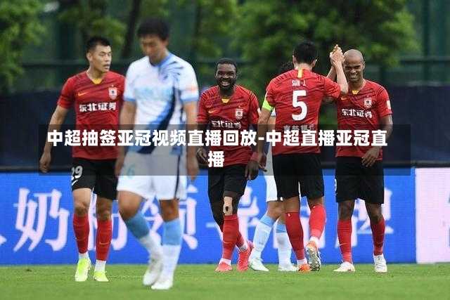 中超抽签亚冠视频直播回放-中超直播亚冠直播