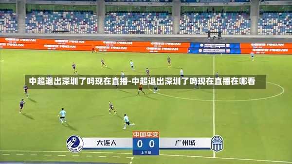中超退出深圳了吗现在直播-中超退出深圳了吗现在直播在哪看