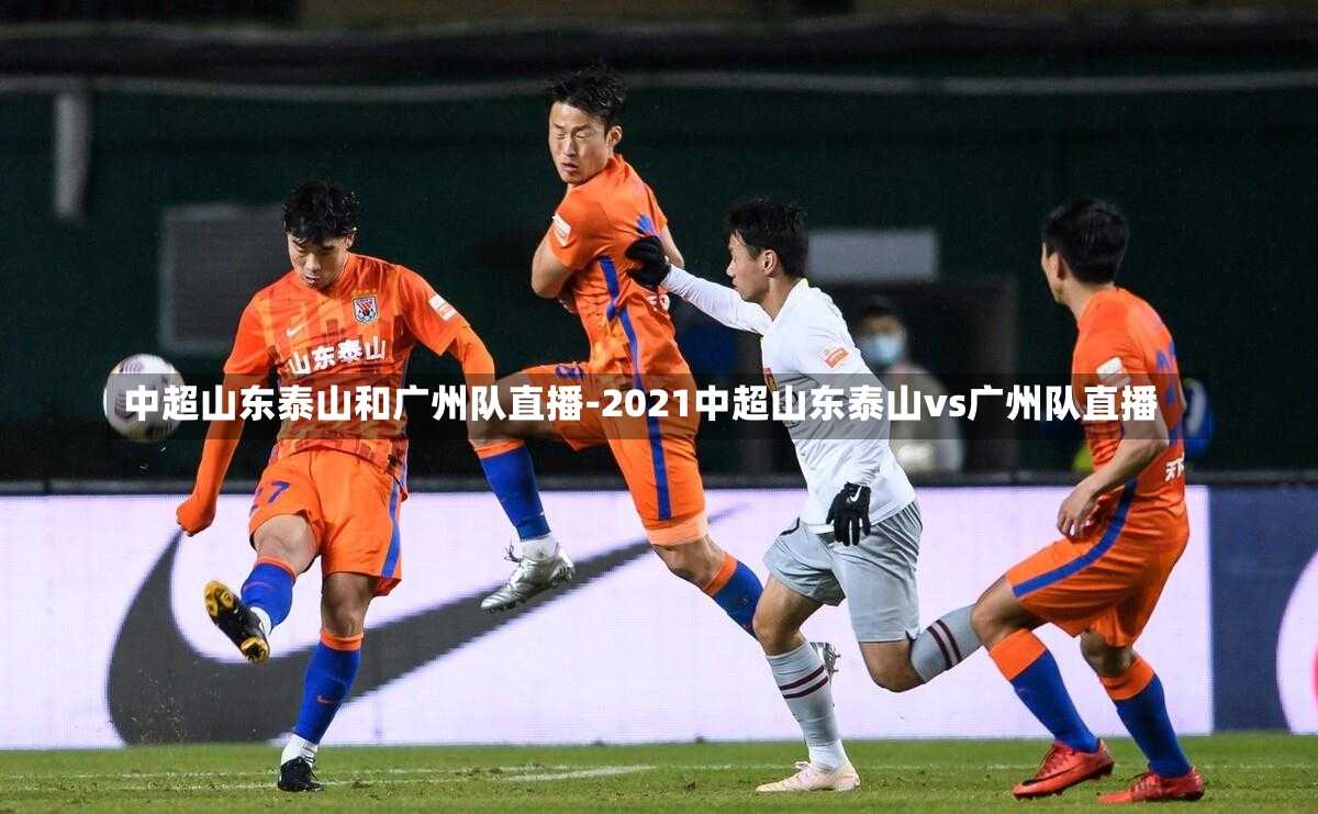 中超山东泰山和广州队直播-2021中超山东泰山vs广州队直播