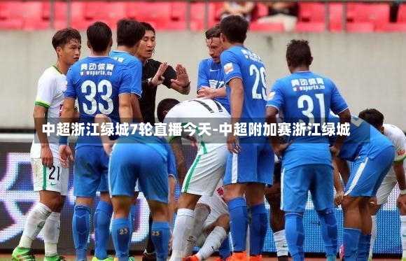 中超浙江绿城7轮直播今天-中超附加赛浙江绿城