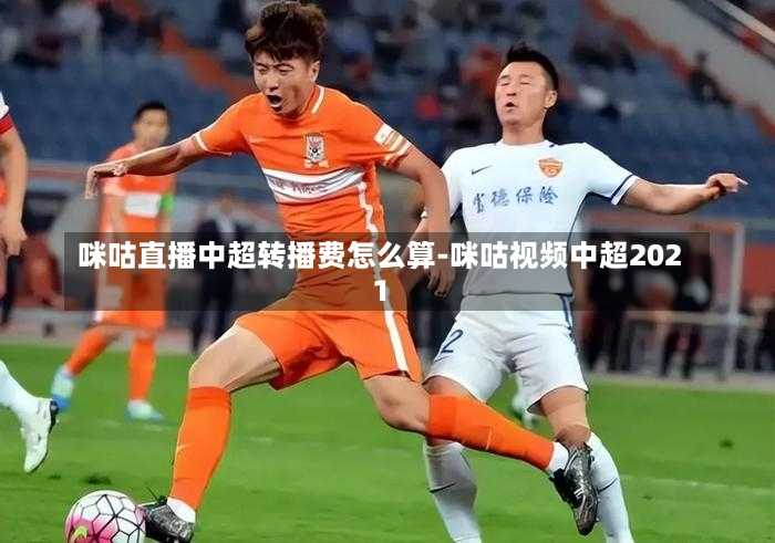 咪咕直播中超转播费怎么算-咪咕视频中超2021