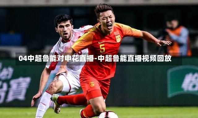04中超鲁能对申花直播-中超鲁能直播视频回放