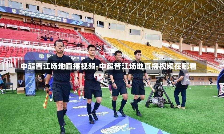 中超晋江场地直播视频-中超晋江场地直播视频在哪看