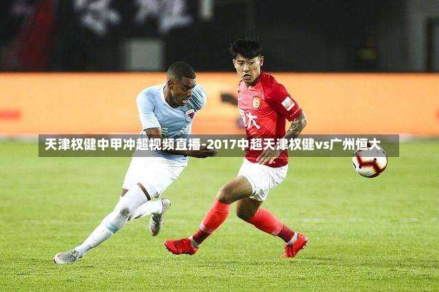 天津权健中甲冲超视频直播-2017中超天津权健vs广州恒大