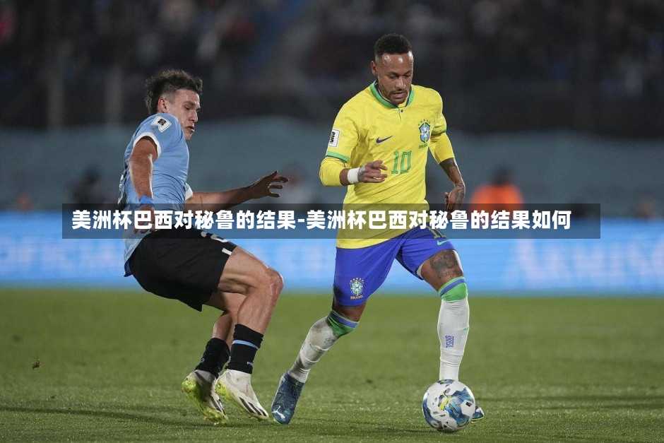 美洲杯巴西对秘鲁的结果-美洲杯巴西对秘鲁的结果如何