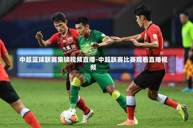 中超篮球联赛集锦视频直播-中超联赛比赛观看直播视频