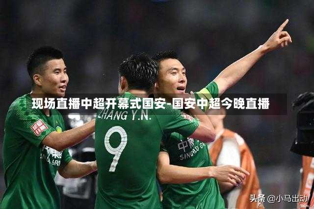 现场直播中超开幕式国安-国安中超今晚直播