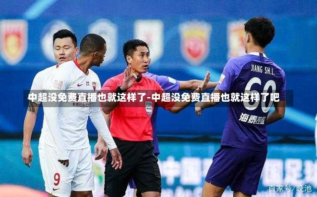 中超没免费直播也就这样了-中超没免费直播也就这样了吧