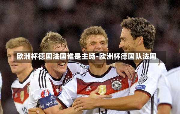 欧洲杯德国法国谁是主场-欧洲杯德国队法国