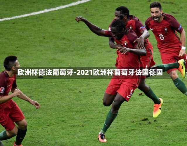 欧洲杯德法葡萄牙-2021欧洲杯葡萄牙法国德国