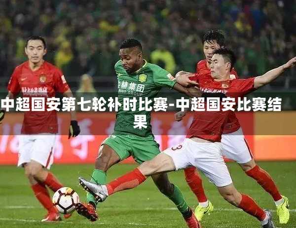 中超国安第七轮补时比赛-中超国安比赛结果