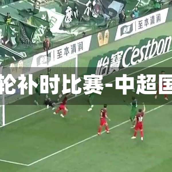 中超国安第七轮补时比赛-中超国安比赛结果