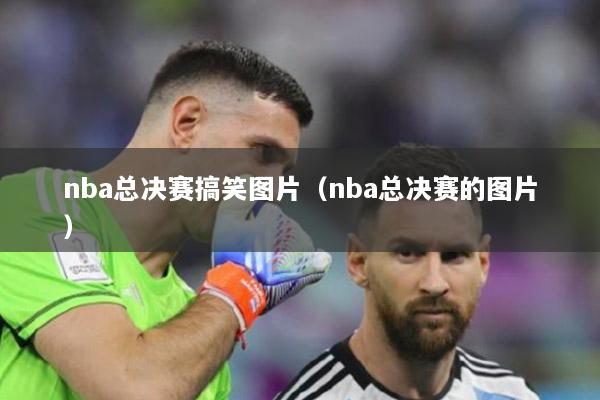 nba总决赛搞笑图片（nba总决赛的图片）