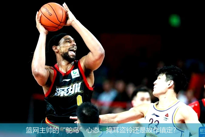 篮网主帅的“鸵鸟”心态：掩耳盗铃还是故作镇定？