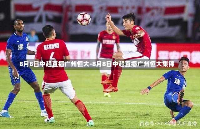 8月8日中超直播广州恒大-8月8日中超直播广州恒大集锦