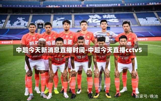 中超今天新消息直播时间-中超今天直播cctv5
