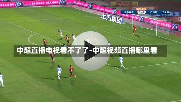 中超直播电视看不了了-中超视频直播哪里看