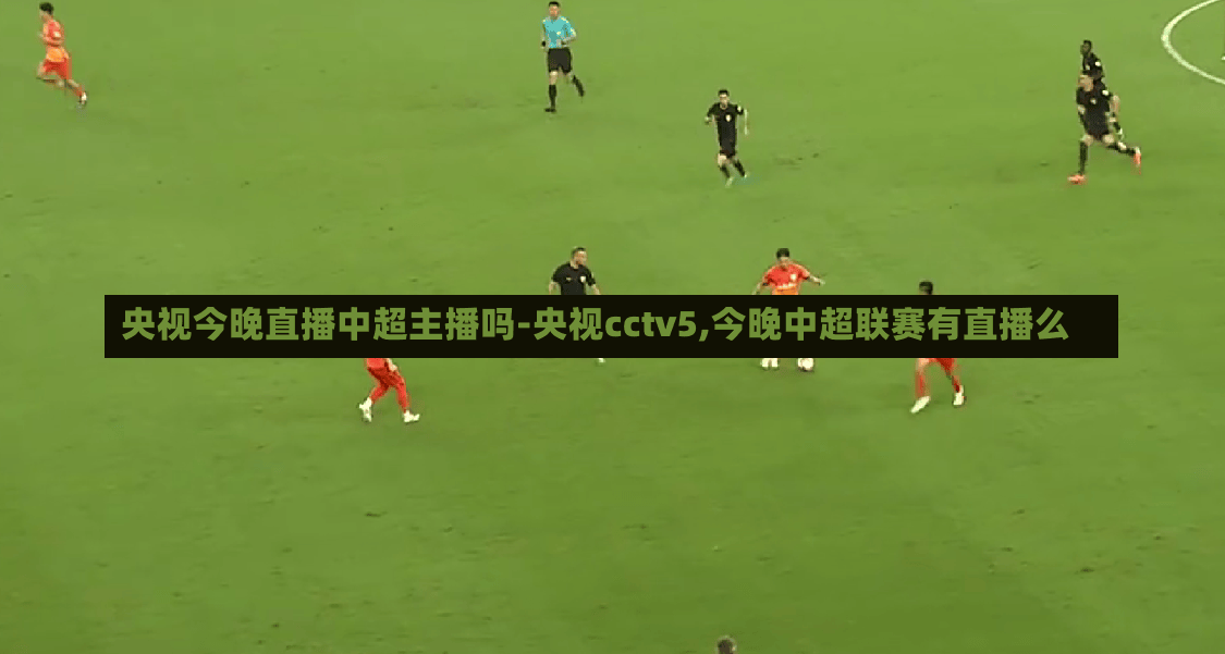 央视今晚直播中超主播吗-央视cctv5,今晚中超联赛有直播么