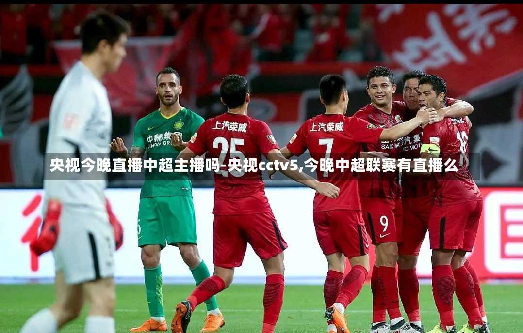 央视今晚直播中超主播吗-央视cctv5,今晚中超联赛有直播么
