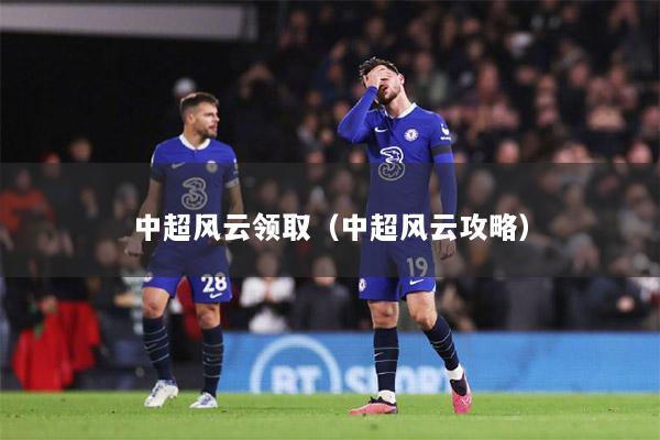 中超风云领取（中超风云攻略）