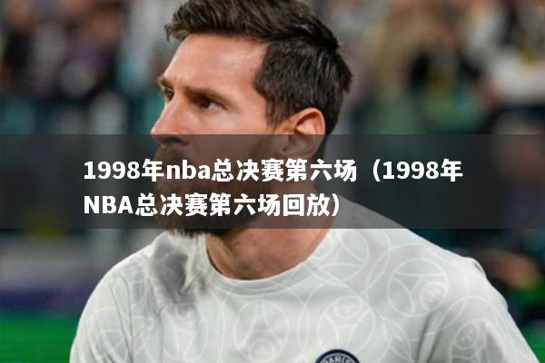 1998年nba总决赛第六场（1998年NBA总决赛第六场回放）