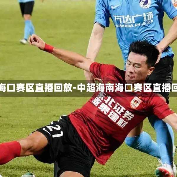 中超海南海口赛区直播回放-中超海南海口赛区直播回放视频