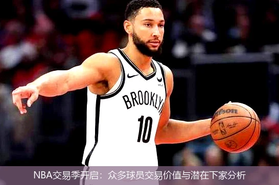 NBA交易季开启：众多球员交易价值与潜在下家分析