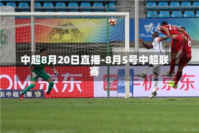 中超8月20日直播-8月5号中超联赛