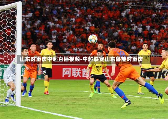 山东对重庆中超直播视频-中超联赛山东鲁能对重庆