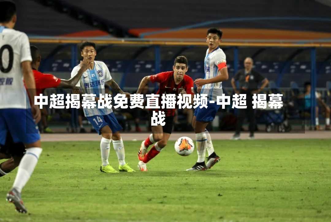 中超揭幕战免费直播视频-中超 揭幕战