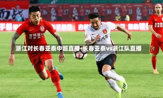 浙江对长春亚泰中超直播-长春亚泰vs浙江队直播