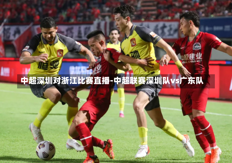 中超深圳对浙江比赛直播-中超联赛深圳队vs广东队
