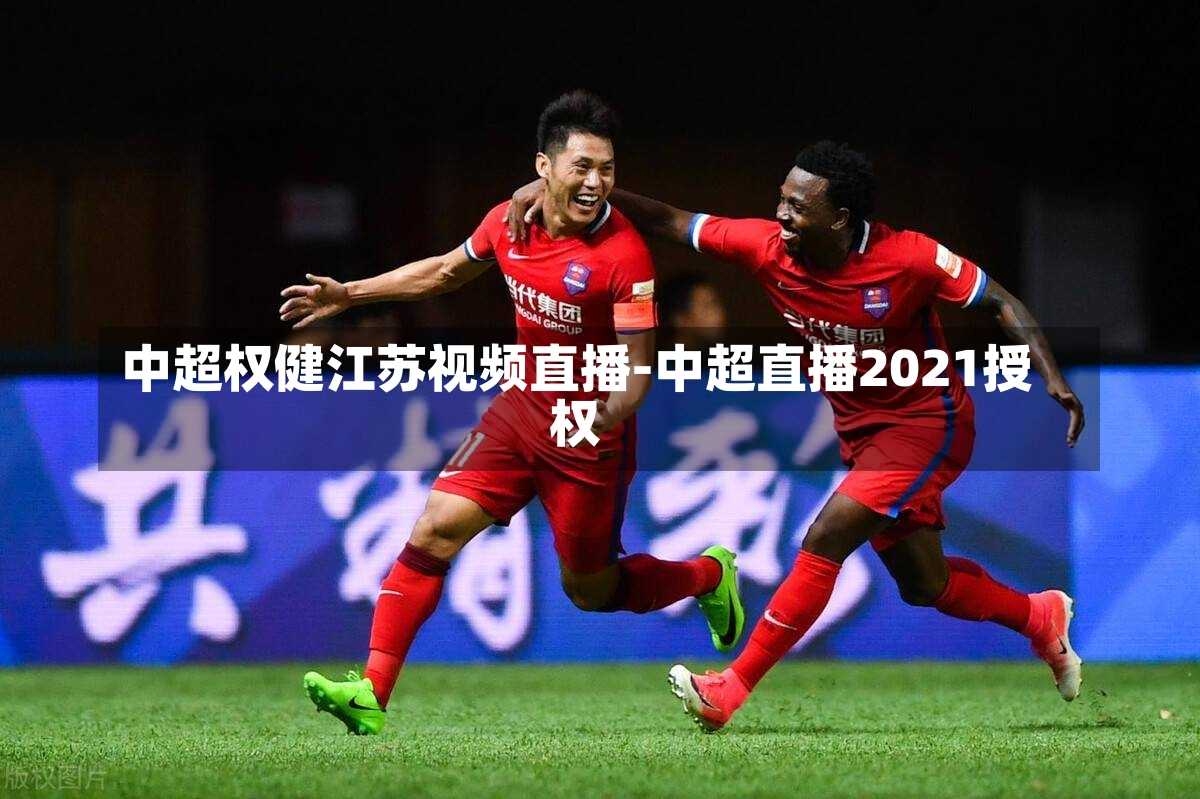 中超权健江苏视频直播-中超直播2021授权