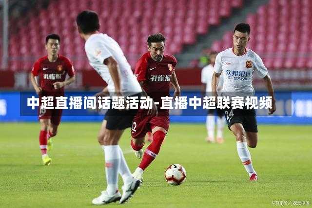 中超直播间话题活动-直播中超联赛视频