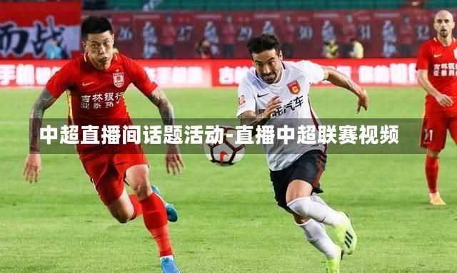 中超直播间话题活动-直播中超联赛视频