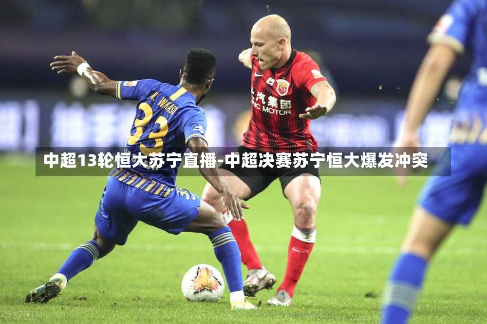 中超13轮恒大苏宁直播-中超决赛苏宁恒大爆发冲突