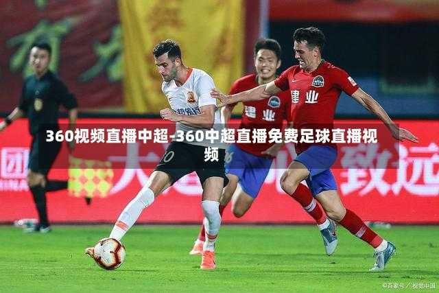 360视频直播中超-360中超直播免费足球直播视频